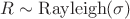$R \sim \mathrm{Rayleigh}(\sigma)$ $R \sim \mathrm{Rayleigh}(\sigma)$