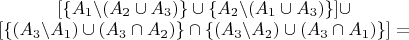 $\begin{matrix}[\{A_{1}\backslash(A_{2}\cup A_{3})\}\cup\{A_{2}\backslash(A_{1}\cup A_{3})\}]\cup\\{}
[\{(A_{3}\backslash A_{1})\cup(A_{3}\cap A_{2})\}\cap\{(A_{3}\backslash A_{2})\cup(A_{3}\cap A_{1})\}]=\end{matrix}$