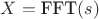 $X=\text{FFT}(s)$