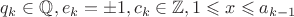 $q_k \in \mathbb{Q}, e_k = \pm 1, c_k \in \mathbb{Z}, 1 \leqslant x \leqslant a_{k-1}$ $q_k \in \mathbb{Q}, e_k = \pm 1, c_k \in \mathbb{Z}, 1 \leqslant x \leqslant a_{k-1}$