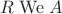 $R \mathrel{\mathrm{We}} A$