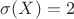 $\sigma(X) = 2$