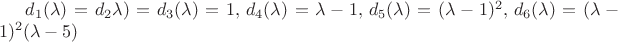 $d_1( \lambda)=d_2 \lambda)=d_3( \lambda)=1 , \, d_4( \lambda)=\lambda-1 , \, d_5( \lambda)=(\lambda-1)^2, \, 
d_6( \lambda)=(\lambda-1)^2(\lambda-5)$