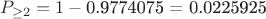 $\[{{P}_{\ge 2}}=1-\text{0}\text{.9774075 = 0}\text{.0225925}\]$