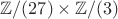 $\mathbb{Z} / (27) \times \mathbb{Z} / (3)$