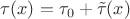 $\tau(x)=\tau_0+\tilde\tau(x)$