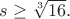 $s\ge \sqrt[3]{16}.$