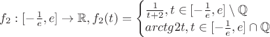 $f_2:[-\frac 1 e,e]\rightarrow\mathbb{R}, f_2(t)=\begin{cases}\frac 1 {t+2}, t \in [-\frac 1 e,e]\setminus\mathbb{Q}\\arctg2t, t \in [-\frac 1 e,e]\cap\mathbb{Q}\end{cases}$