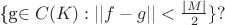 \{g\in C(K): ||f-g||<\frac{|M|}{2}\}? \{g\in C(K): ||f-g||<\frac{|M|}{2}\}?