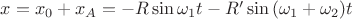 $x = x_0 + x_A = -R \sin{\omega_1 t} - R' \sin{(\omega_1 + \omega_2)t}$