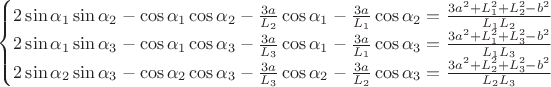 $$\[\left\{ \begin{matrix}
   2\sin {{\alpha }_{1}}\sin {{\alpha }_{2}}-\cos {{\alpha }_{1}}\cos {{\alpha }_{2}}-\frac{3a}{{{L}_{2}}}\cos {{\alpha }_{1}}-\frac{3a}{{{L}_{1}}}\cos {{\alpha }_{2}}=\frac{3{{a}^{2}}+L_{1}^{2}+L_{2}^{2}-{{b}^{2}}}{{{L}_{1}}{{L}_{2}}}  \\
   2\sin {{\alpha }_{1}}\sin {{\alpha }_{3}}-\cos {{\alpha }_{1}}\cos {{\alpha }_{3}}-\frac{3a}{{{L}_{3}}}\cos {{\alpha }_{1}}-\frac{3a}{{{L}_{1}}}\cos {{\alpha }_{3}}=\frac{3{{a}^{2}}+L_{1}^{2}+L_{3}^{2}-{{b}^{2}}}{{{L}_{1}}{{L}_{3}}}  \\
   2\sin {{\alpha }_{2}}\sin {{\alpha }_{3}}-\cos {{\alpha }_{2}}\cos {{\alpha }_{3}}-\frac{3a}{{{L}_{3}}}\cos {{\alpha }_{2}}-\frac{3a}{{{L}_{2}}}\cos {{\alpha }_{3}}=\frac{3{{a}^{2}}+L_{2}^{2}+L_{3}^{2}-{{b}^{2}}}{{{L}_{2}}{{L}_{3}}}  \\
\end{matrix} \right.\]$$