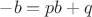 $-b = pb+q$ $-b = pb+q$