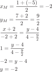 \[
\begin{gathered}
  x_M  = \frac{{1 + ( - 5)}}
{2} =  - 2 \hfill \\
  y_M  = \frac{{7 + 2}}
{2} = \frac{9}
{2} \hfill \\
  \frac{{x + 2}}
{{ - 2 + 2}} = \frac{{y - 4}}
{{4 - \frac{9}
{2}}} \hfill \\
  1 = \frac{{y - 4}}
{{4 - \frac{9}
{2}}} \hfill \\
   - 2 = y - 4 \hfill \\
  y =  - 2 \hfill \\ 
\end{gathered} 
\]