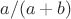 $a/(a+b)$