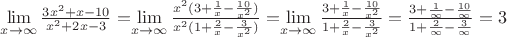 $\lim\limits_{x \to \infty} {\frac {3x^2+x-10} {x^2+2x-3}}=$\lim\limits_{x \to \infty}{\frac {x^2(3+\frac {1} {x}-\frac {10} {x^2})} {x^2(1+\frac {2} {x}-\frac {3} {x^2})}}=$\lim\limits_{x \to \infty}{\frac {3+\frac {1} {x}-\frac {10} {x^2}} {1+\frac {2} {x}-\frac {3} {x^2}}}={\frac {3+\frac {1} {\infty}-\frac {10} {\infty}} {1+\frac {2} {\infty}-\frac {3} {\infty}}}=3