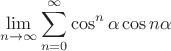 \[
\mathop {\lim }\limits_{n \to \infty } \sum\limits_{n = 0}^\infty  {\cos ^n \alpha } \cos n\alpha 
\]