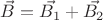 $\vec{B} = \vec{B_1}+\vec{B_2}$