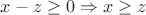 $x-z\ge 0 \Rightarrow x\ge z $