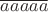 $\overline{aaaaa}$