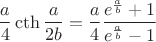 $$
\frac{a}{4}\cth\frac{a}{2b}=\frac{a}{4}\frac{e^{\frac{a}{b}}+1}{e^{\frac{a}{b}}-1}
$$