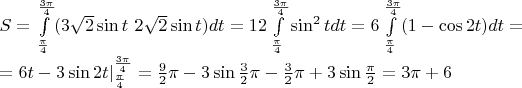 $S= \int \limits^\frac{3 \pi}{4}_\frac{\pi}{4}(3 \sqrt2 \sin t \ 2 \sqrt2 \sin t )dt = 12\int \limits^\frac{3 \pi}{4}_\frac{\pi}{4}\sin^2t dt = 6\int \limits^\frac{3 \pi}{4}_\frac{\pi}{4}(1-\cos 2t)dt = $

$=6t - 3 \sin 2t \Left| \limits^\frac{3 \pi}{4}_\frac{\pi}{4} = \frac{9}{2}\pi - 3 \sin\frac{3}{2}\pi-\frac{3}{2}\pi+3\sin\frac{\pi}{2} = 3\pi+6$
