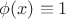 $\[
\phi (x) \equiv 1
\]$