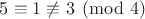 $5\equiv1\not\equiv3\pmod4$