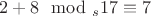 $2+8 \mod_s 17\equiv 7$