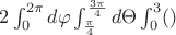 $2\int_{0}^{2\pi}d\varphi \int_{\frac\pi4}^{\frac{3\pi}4}d\Theta \int_{0}^{3}()$