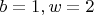 $b=1, w=2$