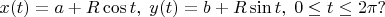 $$x(t)=a+R\cos t,\;y(t)=b+R\sin t, \;0\le t\le 2\pi?$$
