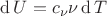 $\operatorname{d} U = c_{\nu} \nu \operatorname{d} T$