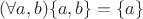 $(\forall a,b)\{a,b\}=\{a\}$
