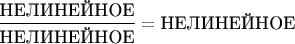 $\dfrac{\text{НЕЛИНЕЙНОЕ}}{\text{НЕЛИНЕЙНОЕ}} = \text{НЕЛИНЕЙНОЕ}$