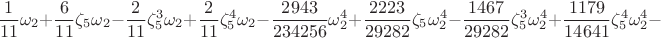 $$\frac{1}{11}\omega_2 + \frac{6}{11}\zeta_{5}\omega_2 - \frac{2}{11}\zeta_{5}^{3}\omega_2 + \frac{2}{11}\zeta_{5}^{4}\omega_2 - \frac{2943}{234256}\omega_2^4 + \frac{2223}{29282}\zeta_{5}\omega_2^4 - \frac{1467}{29282}\zeta_{5}^{3}\omega_2^4 + \frac{1179}{14641}\zeta_{5}^{4}\omega_2^4 -$$