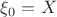 $\xi_0 = X$
