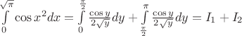 $\int\limits_0^{\sqrt{\pi}}\cos x^2 dx=\int\limits_{0}^{\frac{\pi}{2}}\frac{\cos y}{2\sqrt{y}}dy+\int\limits_{\frac{\pi}{2}}^{\pi}\frac{\cos y}{2\sqrt{y}}dy=I_1+I_2$