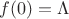 $f(0) = \Lambda$