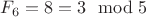 $F_6=8=3\mod 5$ $F_6=8=3\mod 5$
