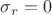 $\sigma _r=0$
