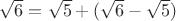 $\sqrt{6}=\sqrt{5}+(\sqrt{6}-\sqrt{5})$