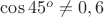 $\cos 45^o\ne 0,6$ $\cos 45^o\ne 0,6$