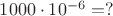 $1000\cdot10^{-6}=?$