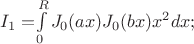 $I_{1}=$$\int\limits_{0}^{R}J_{0}(ax)J_{0}(bx)x^2dx$$;