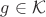 $g \in \mathcal{K}$