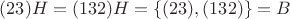 $(23)H=(132)H=\{(23),(132)\}=B$