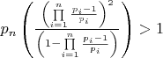 ${p_n}\left( {\frac{{{{\left( {\prod\limits_{i = 1}^n {\frac{{{p_i} - 1}}{{{p_i}}}} } \right)}^2}}}{{\left( {1 - \prod\limits_{i = 1}^n {\frac{{{p_i} - 1}}{{{p_i}}}} } \right)}}} \right) > 1$