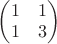 $\begin{pmatrix} 1 & 1 \\ 1 & 3 \end{pmatrix}$