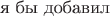 $$\text{я бы добавил}$$