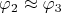$$\varphi_2\approx \varphi_3$$